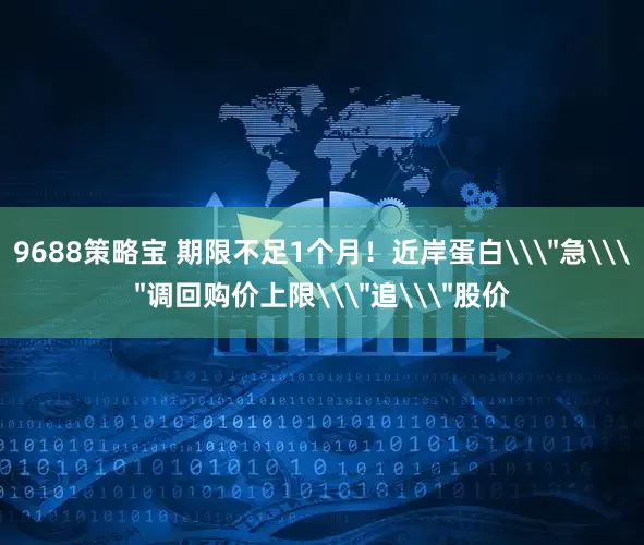 9688策略宝 期限不足1个月！近岸蛋白\＂急\＂调回购价上限\＂追\＂股价