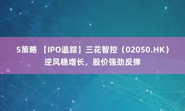 5策略 【IPO追踪】三花智控（02050.HK）逆风稳增长，股价强劲反弹