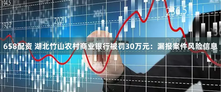658配资 湖北竹山农村商业银行被罚30万元：漏报案件风险信息